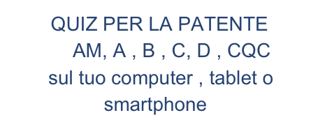   QUIZ PER LA PATENTE 
      AM, A , B , C, D , CQC         
  sul tuo computer , tablet o          smartphone